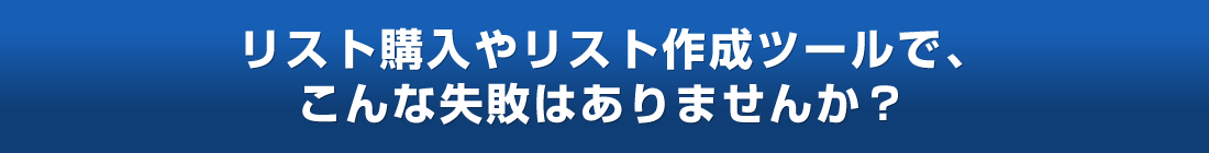 リスト購入やリスト作成ツールでこんな失敗はありませんか？